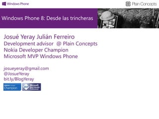 Windows Phone 8: Desde las trincheras


Josué Yeray Julián Ferreiro
Development advisor @ Plain Concepts
Nokia Developer Champion
Microsoft MVP Windows Phone

josueyeray@gmail.com
@JosueYeray
bit.ly/BlogYeray
 