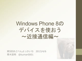 Windows Phone 8の
デバイスを使おう
～近接通信編～
第5回まどべんよっかいち 2013/4/6
青木宣明 @kumar0001
 