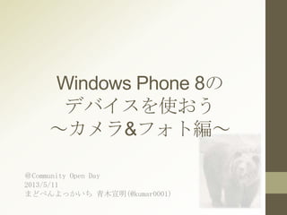 Windows Phone 8の
デバイスを使おう
～カメラ&フォト編～
＠Community Open Day
2013/5/11
まどべんよっかいち 青木宣明(@kumar0001)
 
