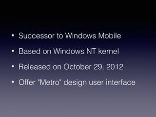 • Successor to Windows Mobile 
• Based on Windows NT kernel 
• Released on October 29, 2012 
• Offer "Metro" design user interface 
 