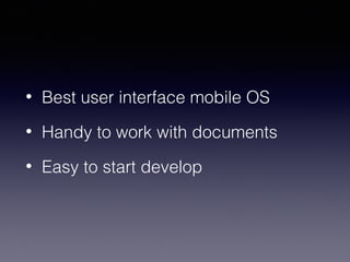 • Best user interface mobile OS 
• Handy to work with documents 
• Easy to start develop 
 