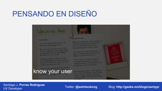 PENSANDO EN DISEÑO

know your user
Santiago J. Porras Rodríguez
UX Developer

Twitter: @saintwukong

Blog: http://geeks.ms/blogs/santypr

 