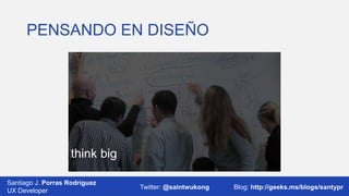 PENSANDO EN DISEÑO

think big
Santiago J. Porras Rodríguez
UX Developer

Twitter: @saintwukong

Blog: http://geeks.ms/blogs/santypr

 