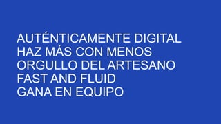 AUTÉNTICAMENTE DIGITAL
HAZ MÁS CON MENOS
ORGULLO DEL ARTESANO
FAST AND FLUID
GANA EN EQUIPO

 