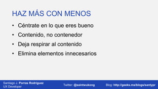 HAZ MÁS CON MENOS
• Céntrate en lo que eres bueno

• Contenido, no contenedor
• Deja respirar al contenido

• Elimina elementos innecesarios

Santiago J. Porras Rodríguez
03/12/2013
UX Developer

Twitter: @saintwukong

23
Blog: http://geeks.ms/blogs/santypr

 