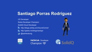 Santiago Porras Rodríguez
UX Developer
Nokia Developer Champion
SolidQ Cloud Developer
http://blogs.solidq.com/AzureCorner/

http://geeks.ms/blogs/santypr
@saintwukong

 