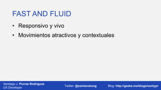 FAST AND FLUID
• Responsivo y vivo

• Movimientos atractivos y contextuales

Santiago J. Porras Rodríguez
03/12/2013
UX Developer

Twitter: @saintwukong

32
Blog: http://geeks.ms/blogs/santypr

 
