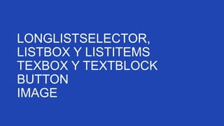 LONGLISTSELECTOR,
LISTBOX Y LISTITEMS
TEXBOX Y TEXTBLOCK
BUTTON
IMAGE

 