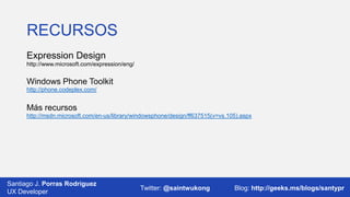 RECURSOS
Expression Design
http://www.microsoft.com/expression/eng/

Windows Phone Toolkit
http://phone.codeplex.com/

Más recursos
http://msdn.microsoft.com/en-us/library/windowsphone/design/ff637515(v=vs.105).aspx

Santiago J. Porras Rodríguez
03/12/2013
UX Developer

Twitter: @saintwukong

56
Blog: http://geeks.ms/blogs/santypr

 
