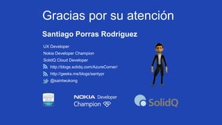 Gracias por su atención
Santiago Porras Rodríguez
UX Developer
Nokia Developer Champion
SolidQ Cloud Developer
http://blogs.solidq.com/AzureCorner/

http://geeks.ms/blogs/santypr
@saintwukong

 