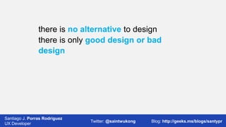 there is no alternative to design
there is only good design or bad
design

Santiago J. Porras Rodríguez
03/12/2013
UX Developer

Twitter: @saintwukong

8
Blog: http://geeks.ms/blogs/santypr

 