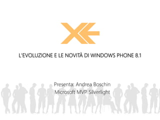 Presenta: Andrea Boschin
Microsoft MVP Silverlight
L'EVOLUZIONE E LE NOVITÀ DI WINDOWS PHONE 8.1
 