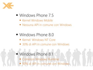  Windows Phone 7.5
 Kernel Windows Mobile
 Nessuna API in comune con Windows
 Windows Phone 8.0
 Kernel: Windows NT Core
 30% di API in comune con Windows
 Windows Phone 8.1
 Common Windows Runtime
 90% di API in comune con Windows
 