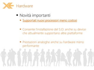  Novità importanti
 Supportati nuovi processori meno costosi
 Consente l'installazione del S.O. anche su device
che attualmente supportano altre piattaforme
 Prestazioni analoghe anche su hardware meno
performante
Hardware
 