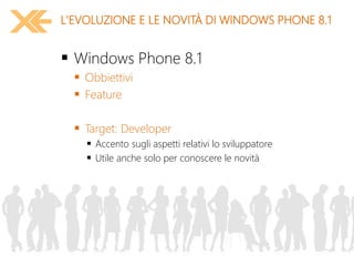  Windows Phone 8.1
 Obbiettivi
 Feature
 Target: Developer
 Accento sugli aspetti relativi lo sviluppatore
 Utile anche solo per conoscere le novità
L'EVOLUZIONE E LE NOVITÀ DI WINDOWS PHONE 8.1
 