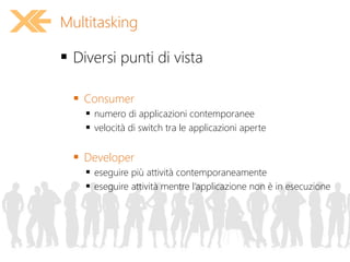 Diversi punti di vista
 Consumer
 numero di applicazioni contemporanee
 velocità di switch tra le applicazioni aperte
 Developer
 eseguire più attività contemporaneamente
 eseguire attività mentre l’applicazione non è in esecuzione
Multitasking
 