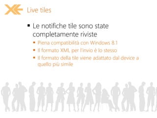  Le notifiche tile sono state
completamente riviste
 Piena compatibilità con Windows 8.1
 Il formato XML per l'invio è lo stesso
 Il formato della tile viene adattato dal device a
quello più simile
Live tiles
 