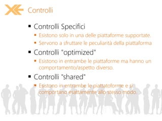 Controlli
 Controlli Specifici
 Esistono solo in una delle piattaforme supportate.
 Servono a sfruttare le peculiarità della piattaforma
 Controlli "optimized"
 Esistono in entrambe le piattaforme ma hanno un
comportamento/aspetto diverso.
 Controlli "shared"
 Esistono in entrambe le piattatoforme e si
comportano esattamente allo stesso modo.
 