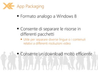  Formato analogo a Windows 8
 Consente di separare le risorse in
differenti pacchetti
 Utile per separare diverse lingue o i contenuti
relativi a differenti risoluzioni video
 Consente un download molto efficiente
App Packaging
 