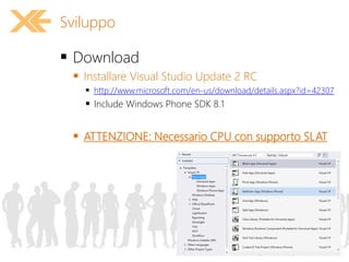  Download
 Installare Visual Studio Update 2 RC
 http://www.microsoft.com/en-us/download/details.aspx?id=42307
 Include Windows Phone SDK 8.1
 ATTENZIONE: Necessario CPU con supporto SLAT
Sviluppo
 
