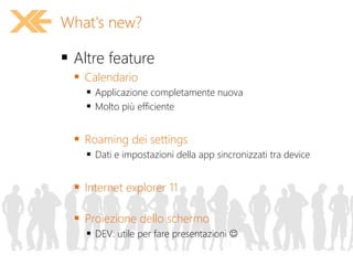  Altre feature
 Calendario
 Applicazione completamente nuova
 Molto più efficiente
 Roaming dei settings
 Dati e impostazioni della app sincronizzati tra device
 Internet explorer 11
 Proiezione dello schermo
 DEV: utile per fare presentazioni 
What's new?
 