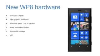 New WP8 hardware
•   Multicore chipset

•   New graphics processor

•   Increased RAM: 1 GB or 512MB

•   More Screen Reso...