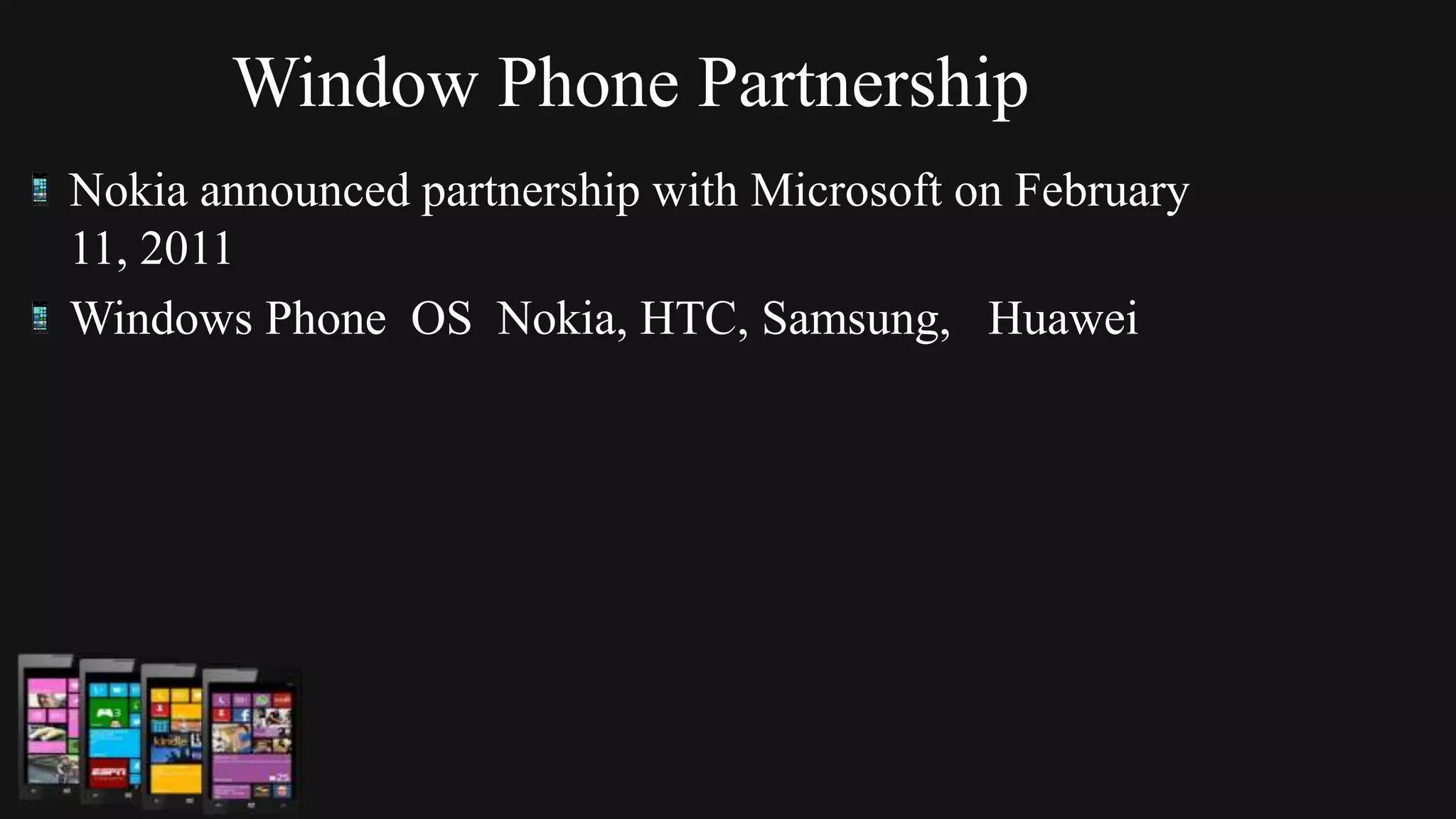 Window Phone Partnership
Nokia announced partnership with Microsoft on February
11, 2011
Windows Phone OS Nokia, HTC, Samsung, Huawei
 