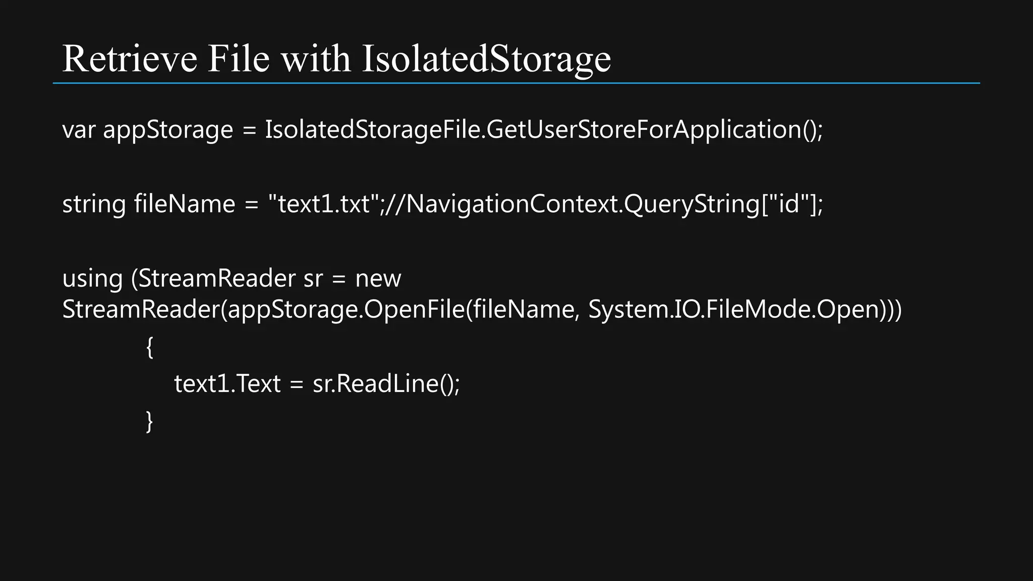 Retrieve File with IsolatedStorage
var appStorage = IsolatedStorageFile.GetUserStoreForApplication();

string fileName = "text1.txt";//NavigationContext.QueryString["id"];

using (StreamReader sr = new
StreamReader(appStorage.OpenFile(fileName, System.IO.FileMode.Open)))
        {
          text1.Text = sr.ReadLine();
        }
 