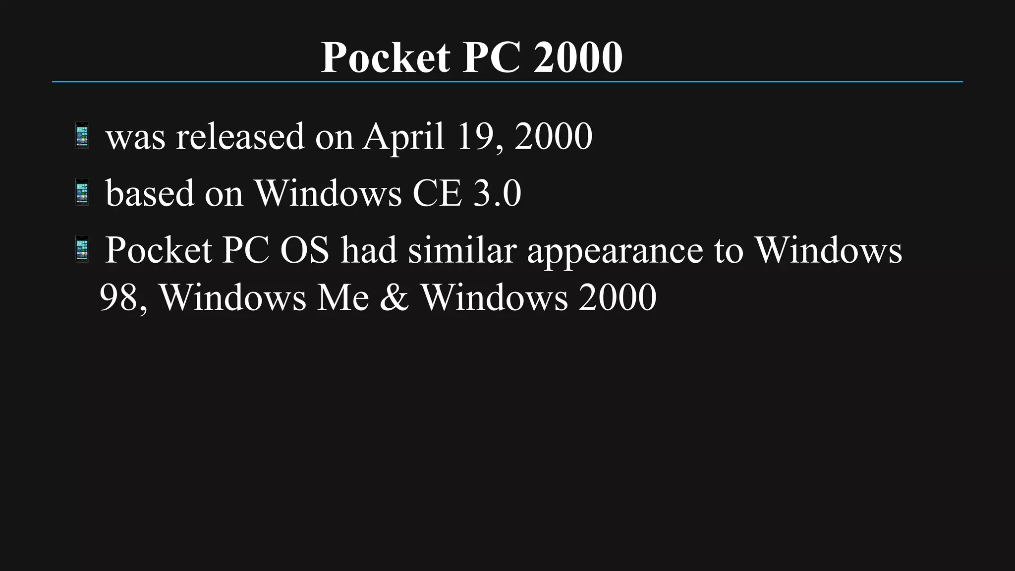 Pocket PC 2000
was released on April 19, 2000
based on Windows CE 3.0
Pocket PC OS had similar appearance to Windows
98, Windows Me & Windows 2000
 