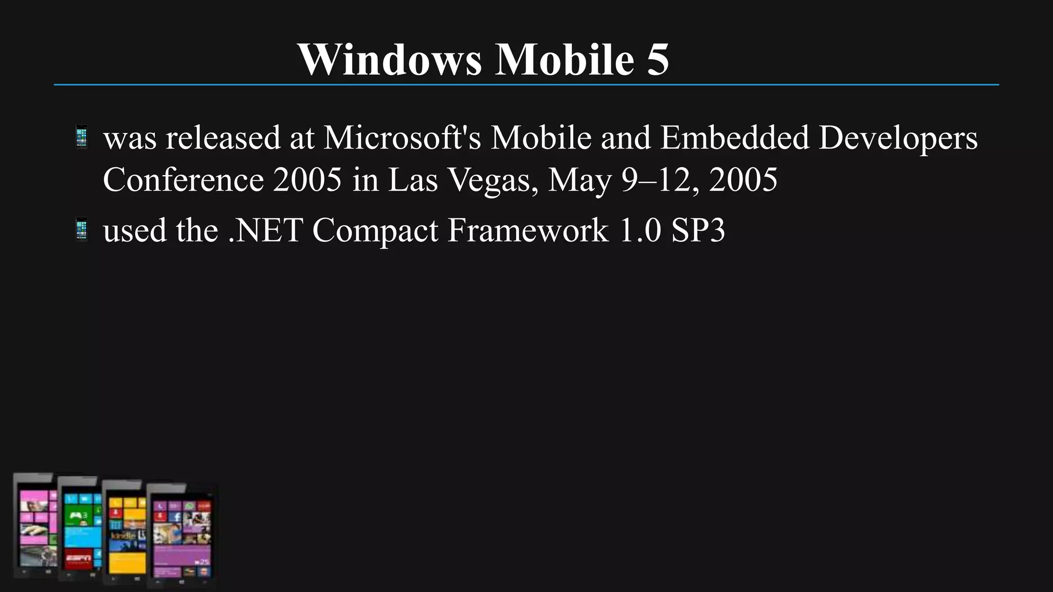 Windows Mobile 5
was released at Microsoft's Mobile and Embedded Developers
Conference 2005 in Las Vegas, May 9–12, 2005
used the .NET Compact Framework 1.0 SP3
 