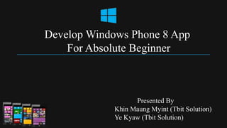 Develop Windows Phone 8 App
    For Absolute Beginner



                  Presented By
            Khin Maung Myint (Tbit Solution)
            Ye Kyaw (Tbit Solution)
 