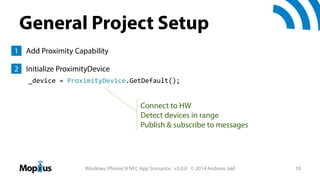 General Project Setup
1 Add Proximity Capability
2 Initialize ProximityDevice
_device = ProximityDevice.GetDefault();

Connect to HW
Detect devices in range
Publish & subscribe to messages

Windows (Phone) 8 NFC App Scenarios v3.0.0 © 2014 Andreas Jakl

10

 