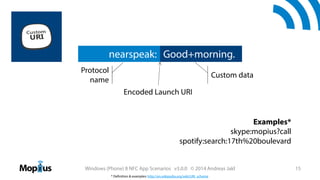 nearspeak: Good+morning.
Protocol
name

Custom data
Encoded Launch URI

Examples*
skype:mopius?call
spotify:search:17th%20boulevard

Windows (Phone) 8 NFC App Scenarios v3.0.0 © 2014 Andreas Jakl
* Definition & examples: http://en.wikipedia.org/wiki/URI_scheme

15

 