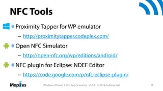 NFC Tools
Proximity Tapper for WP emulator
– http://proximitytapper.codeplex.com/

Open NFC Simulator
– http://open-nfc.org/wp/editions/android/

NFC plugin for Eclipse: NDEF Editor
– https://code.google.com/p/nfc-eclipse-plugin/
Windows (Phone) 8 NFC App Scenarios v3.0.0 © 2014 Andreas Jakl

34

 