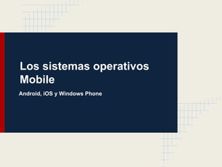 Los sistemas operativos
Mobile
Android, iOS y Windows Phone
 