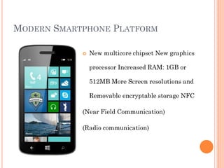 MODERN SMARTPHONE PLATFORM


New multicore chipset New graphics
processor Increased RAM: 1GB or
512MB More Screen resolutions and
Removable encryptable storage NFC

(Near Field Communication)

(Radio communication)

 