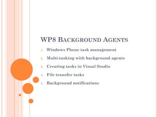 WP8 BACKGROUND AGENTS
1.

Windows Phone task management

2.

Multi-tasking with background agents

3.

Creating tasks in Visual Studio

4.

File transfer tasks

5.

Background notifications

 