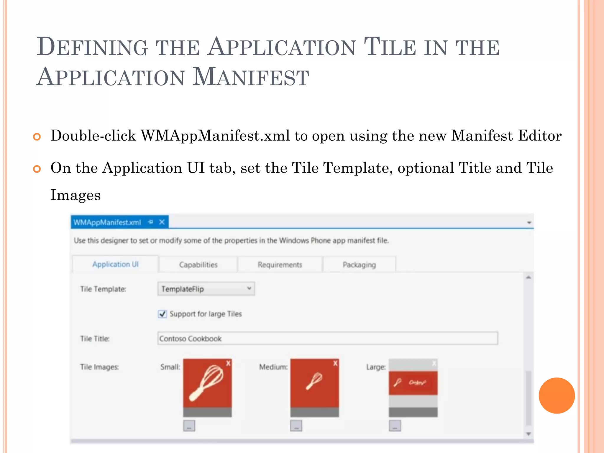 DEFINING THE APPLICATION TILE IN THE
APPLICATION MANIFEST
 Double-click WMAppManifest.xml to open using the new Manifest Editor
 On the Application UI tab, set the Tile Template, optional Title and Tile
Images
 
