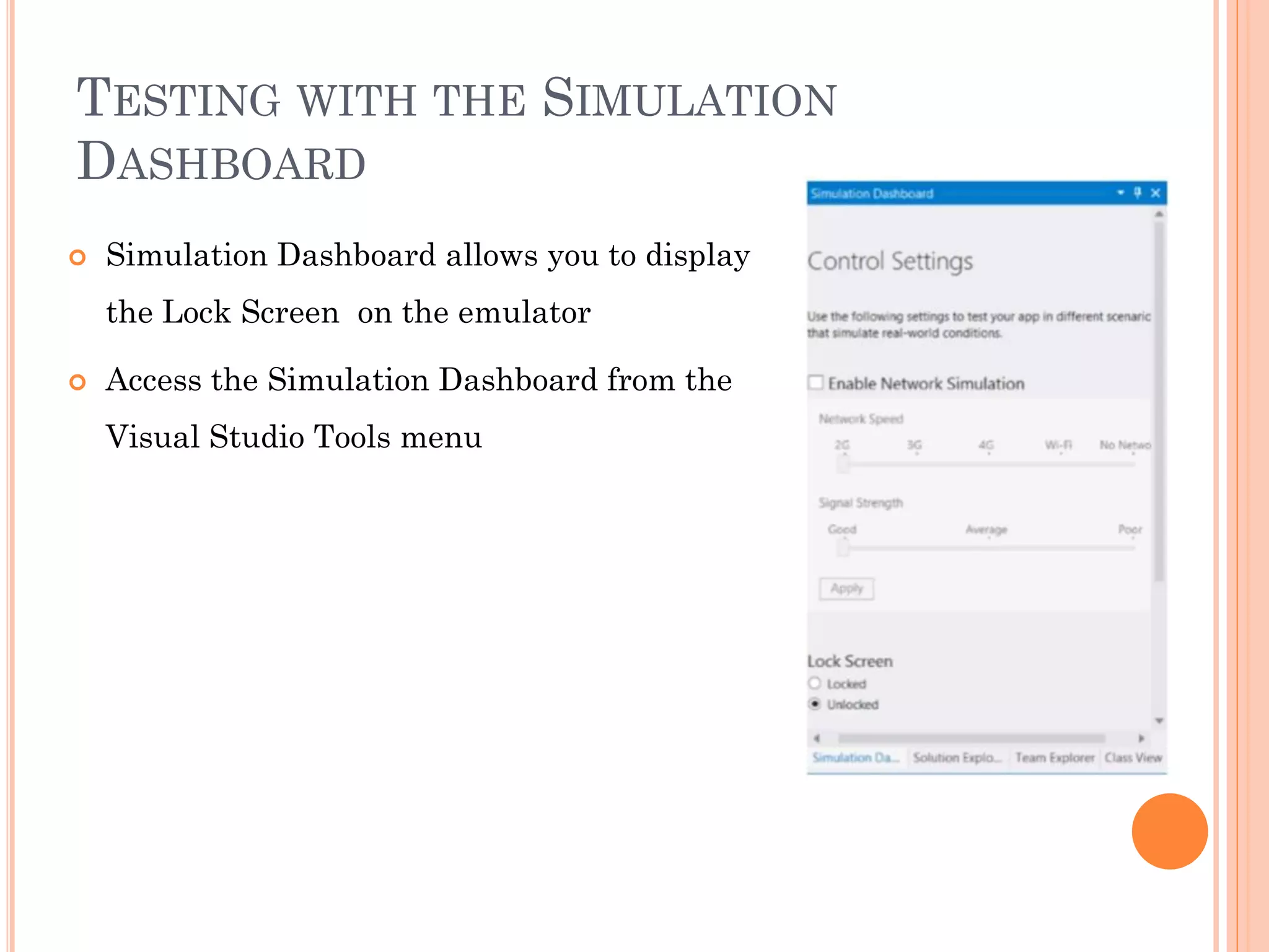 TESTING WITH THE SIMULATION
DASHBOARD
 Simulation Dashboard allows you to display
the Lock Screen on the emulator
 Access the Simulation Dashboard from the
Visual Studio Tools menu
 
