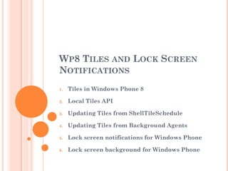 WP8 TILES AND LOCK SCREEN
NOTIFICATIONS
1. Tiles in Windows Phone 8
2. Local Tiles API
3. Updating Tiles from ShellTileSchedule
4. Updating Tiles from Background Agents
5. Lock screen notifications for Windows Phone
6. Lock screen background for Windows Phone
 