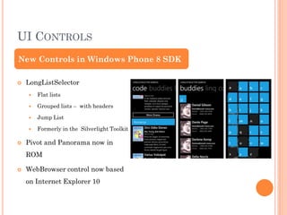 UI CONTROLS
New Controls in Windows Phone 8 SDK


LongListSelector



Grouped lists – with headers



Jump List





Flat lists

Formerly in the Silverlight Toolkit

Pivot and Panorama now in
ROM



WebBrowser control now based
on Internet Explorer 10

 