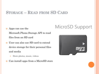 STORAGE – READ FROM SD CARD



Apps can use the
Microsoft.Phone.Storage API to read
files from an SD card



User can also use SD card to extend
device storage for their personal files
and media




Store photos, music, videos

Can install apps from a MicroSD store

 