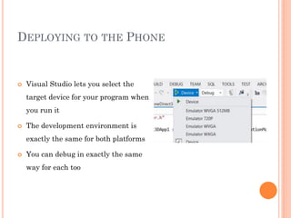DEPLOYING TO THE PHONE



Visual Studio lets you select the
target device for your program when
you run it



The development environment is
exactly the same for both platforms



You can debug in exactly the same
way for each too

 