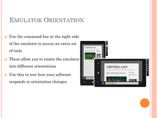 EMULATOR ORIENTATION


Use the command bar at the right side
of the emulator to access an extra set
of tools



These allow you to rotate the emulator
into different orientations



Use this to test how your software
responds to orientation changes

 