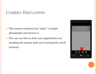CAMERA EMULATION



The camera emulator just “takes” a simple
photograph and returns it



You can use this to show your applications are

invoking the camera task and receiving the result
correctly

 