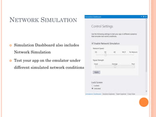 NETWORK SIMULATION



Simulation Dashboard also includes
Network Simulation



Test your app on the emulator under

different simulated network conditions

 