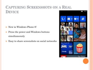 CAPTURING SCREENSHOTS ON A REAL
DEVICE



New in Windows Phone 8!



Press the power and Windows buttons
simultaneously



Easy to share screenshots on social networks

 