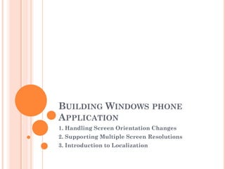 BUILDING WINDOWS PHONE
APPLICATION
1. Handling Screen Orientation Changes
2. Supporting Multiple Screen Resolutions
3. Introduction to Localization

 