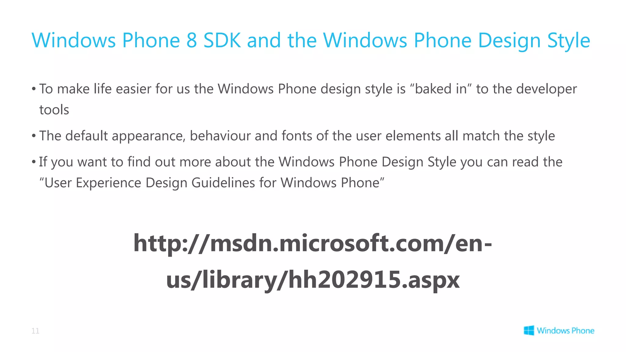 Windows Phone 8 SDK and the Windows Phone Design Style

• To make life easier for us the Windows Phone design style is “baked in” to the developer
 tools
• The default appearance, behaviour and fonts of the user elements all match the style
• If you want to find out more about the Windows Phone Design Style you can read the
 “User Experience Design Guidelines for Windows Phone”



                http://msdn.microsoft.com/en-
                      us/library/hh202915.aspx
11
 