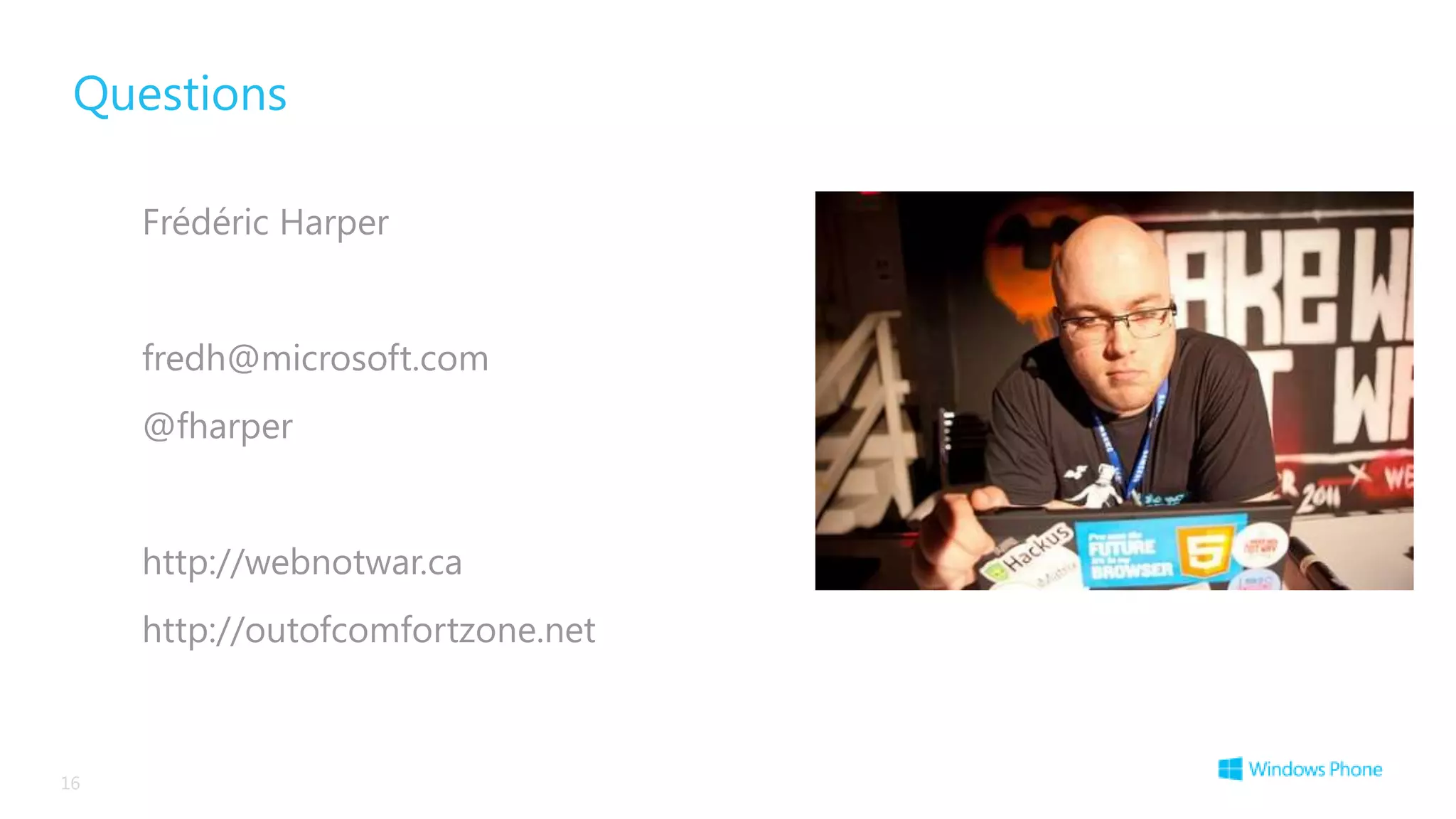 Questions

     Frédéric Harper


     fredh@microsoft.com
     @fharper


     http://webnotwar.ca
     http://outofcomfortzone.net



16
 